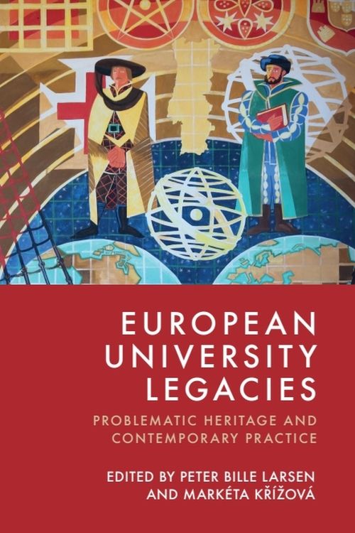 European University Legacies Problematic Heritage and Contemporary Practice Edited by Peter Bille Larsen, Markéta Křížová